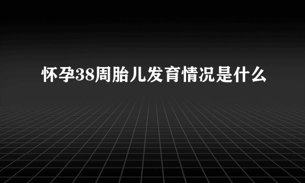 怀孕38周胎儿发育情况是什么