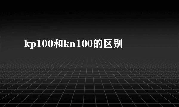 kp100和kn100的区别