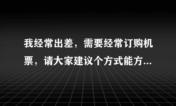 我经常出差，需要经常订购机票，请大家建议个方式能方便且便宜订购机票？非常感谢！