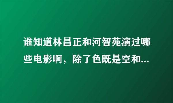 谁知道林昌正和河智苑演过哪些电影啊，除了色既是空和1号街以外的，还有么？