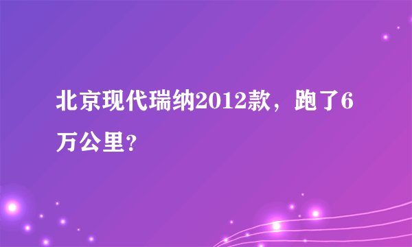 北京现代瑞纳2012款，跑了6万公里？