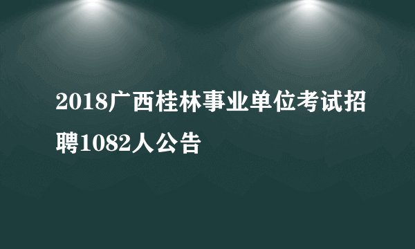 2018广西桂林事业单位考试招聘1082人公告