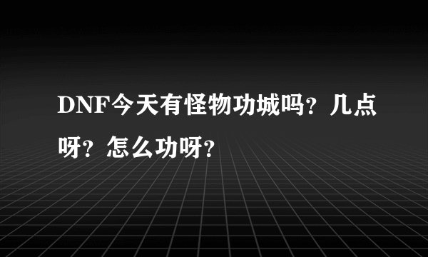 DNF今天有怪物功城吗？几点呀？怎么功呀？
