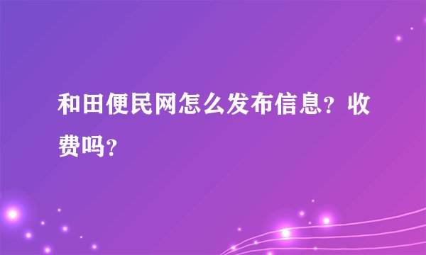 和田便民网怎么发布信息？收费吗？