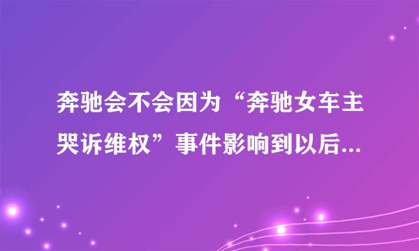 奔驰会不会因为“奔驰女车主哭诉维权”事件影响到以后得销量和市值？