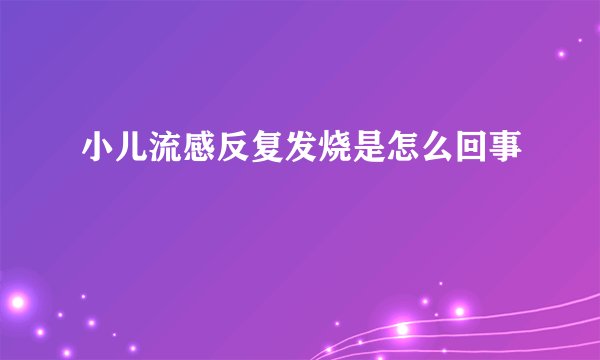 小儿流感反复发烧是怎么回事