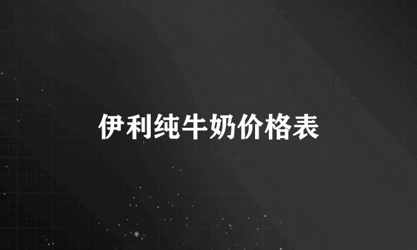 伊利纯牛奶价格表
