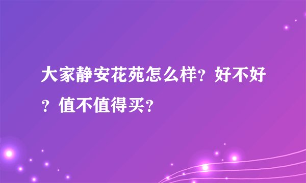 大家静安花苑怎么样？好不好？值不值得买？