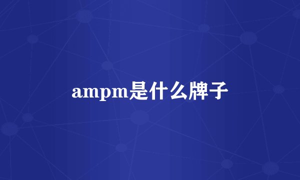 ampm是什么牌子