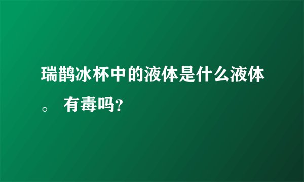瑞鹊冰杯中的液体是什么液体。 有毒吗？