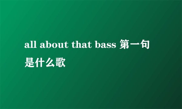 all about that bass 第一句是什么歌