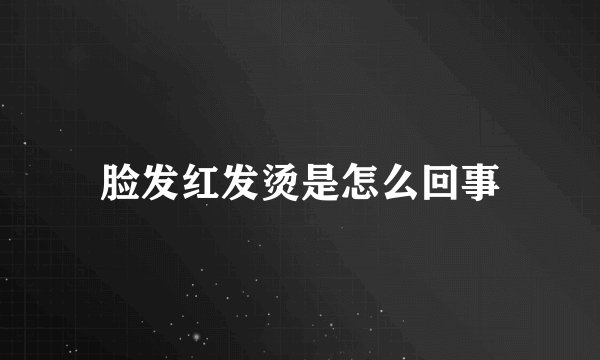 脸发红发烫是怎么回事