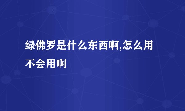 绿佛罗是什么东西啊,怎么用不会用啊