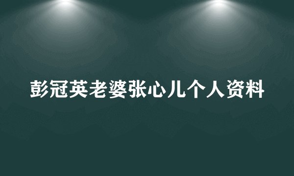 彭冠英老婆张心儿个人资料