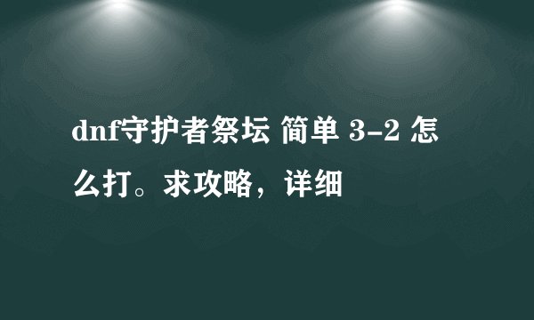 dnf守护者祭坛 简单 3-2 怎么打。求攻略，详细