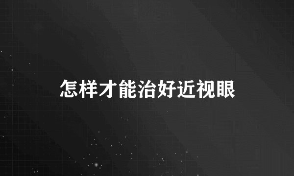 怎样才能治好近视眼