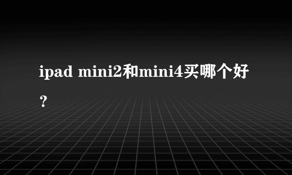 ipad mini2和mini4买哪个好？