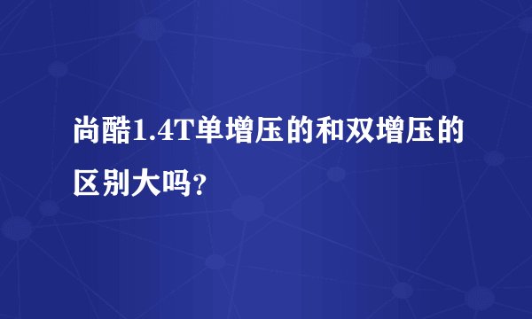 尚酷1.4T单增压的和双增压的区别大吗？