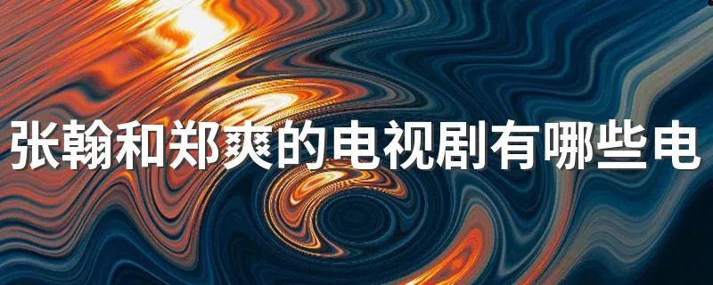 张翰和郑爽的电视剧有哪些电视剧 了解一下他们在剧中都饰演的什么人物