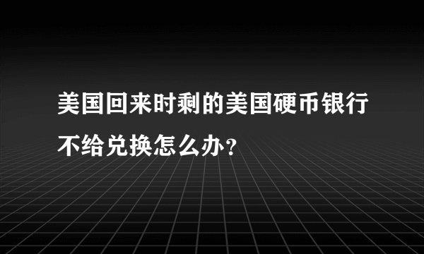 美国回来时剩的美国硬币银行不给兑换怎么办？