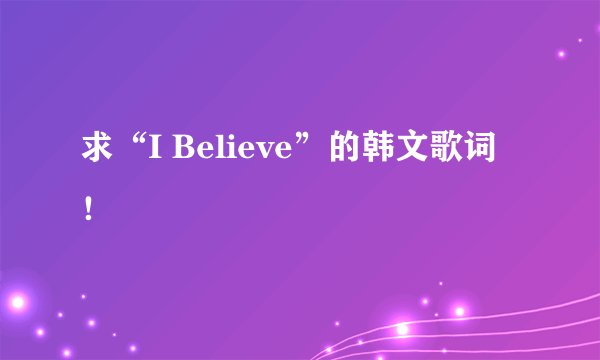 求“I Believe”的韩文歌词！