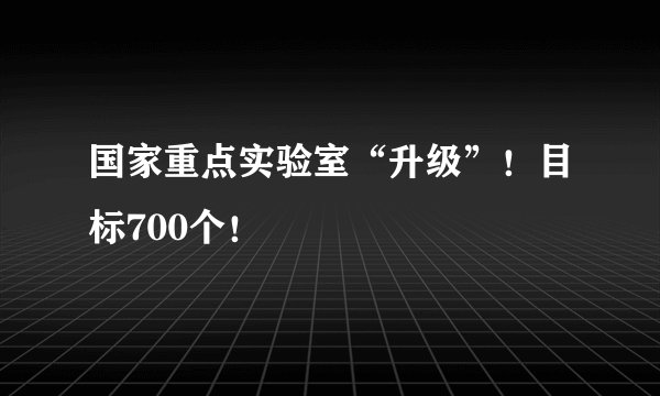 国家重点实验室“升级”！目标700个！