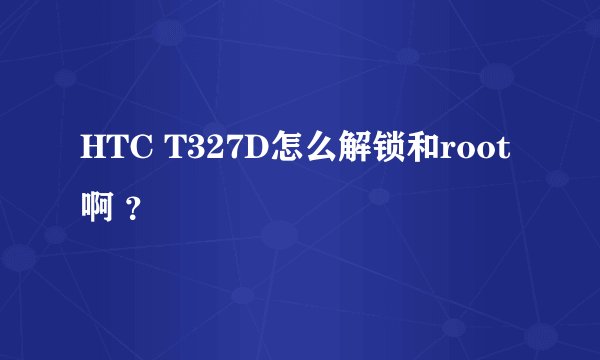 HTC T327D怎么解锁和root啊 ？