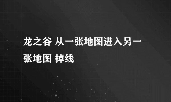 龙之谷 从一张地图进入另一张地图 掉线