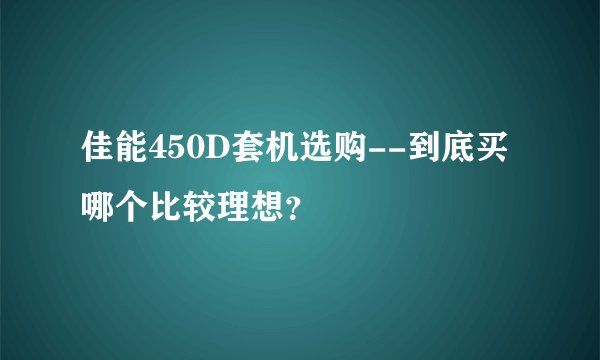 佳能450D套机选购--到底买哪个比较理想？