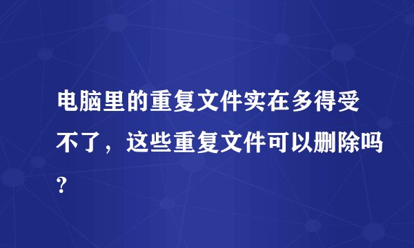 电脑里的重复文件实在多得受不了，这些重复文件可以删除吗？