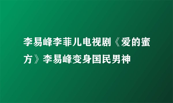 李易峰李菲儿电视剧《爱的蜜方》李易峰变身国民男神