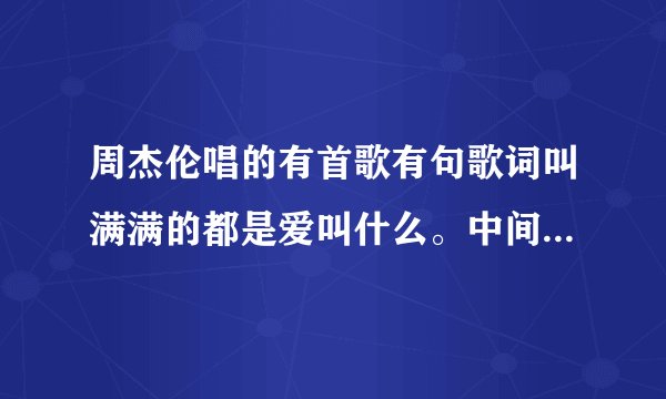 周杰伦唱的有首歌有句歌词叫满满的都是爱叫什么。中间还有麦麦？