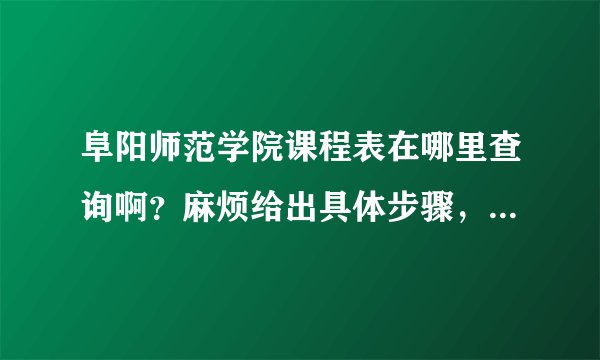 阜阳师范学院课程表在哪里查询啊？麻烦给出具体步骤，我知道在阜阳师范学院的网站上找，谢谢了。