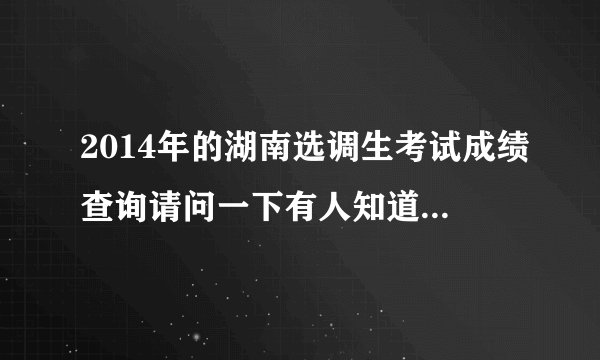 2014年的湖南选调生考试成绩查询请问一下有人知道是什么时候嘛？