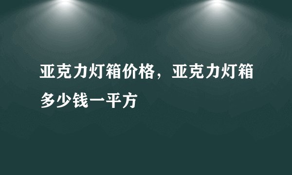 亚克力灯箱价格，亚克力灯箱多少钱一平方