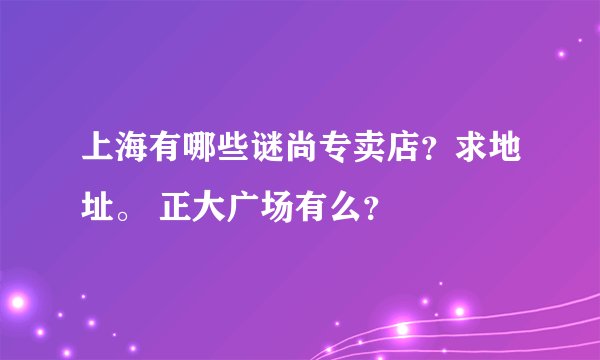 上海有哪些谜尚专卖店？求地址。 正大广场有么？
