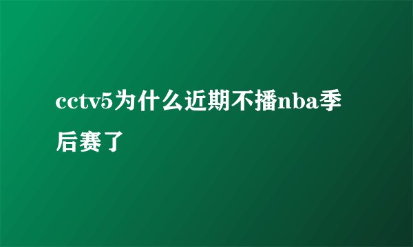 cctv5为什么近期不播nba季后赛了
