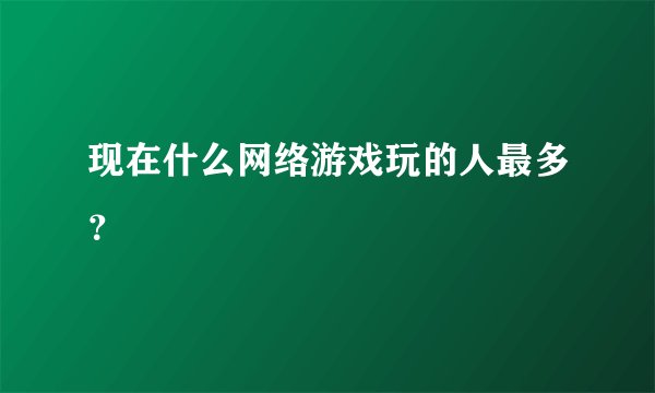 现在什么网络游戏玩的人最多？
