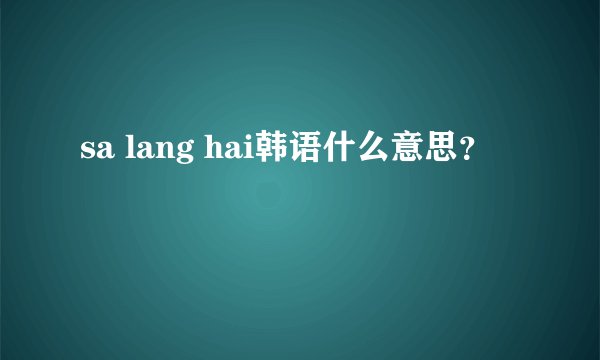 sa lang hai韩语什么意思？