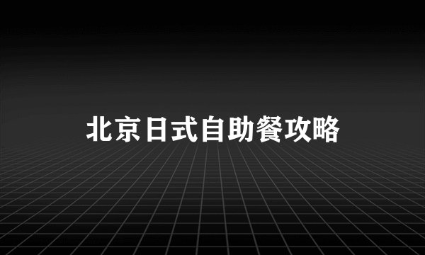 北京日式自助餐攻略