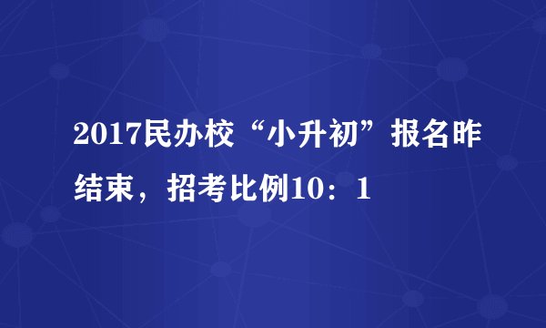 2017民办校“小升初”报名昨结束，招考比例10：1