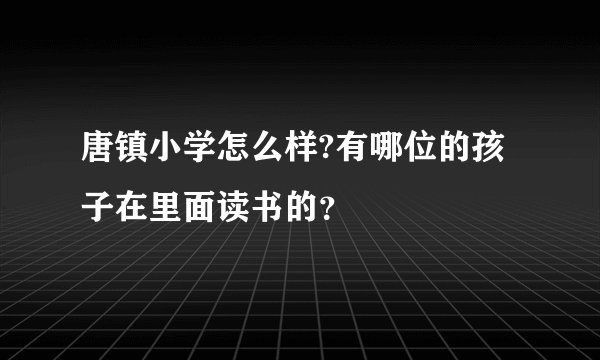 唐镇小学怎么样?有哪位的孩子在里面读书的？