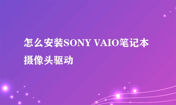 怎么安装SONY VAIO笔记本摄像头驱动
