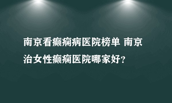 南京看癫痫病医院榜单 南京治女性癫痫医院哪家好？