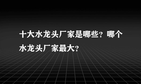 十大水龙头厂家是哪些？哪个水龙头厂家最大？