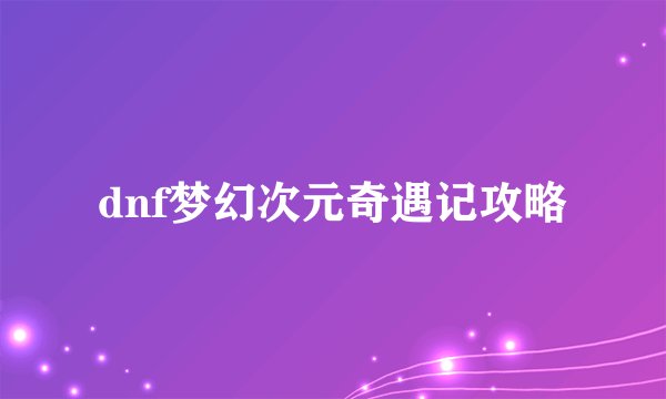 dnf梦幻次元奇遇记攻略