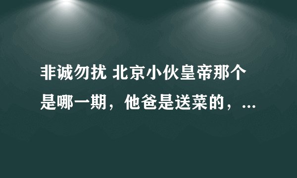 非诚勿扰 北京小伙皇帝那个是哪一期，他爸是送菜的，后来被全灭灯了！请详细的说一下谢谢