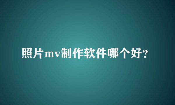 照片mv制作软件哪个好？