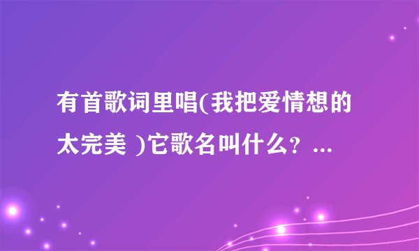 有首歌词里唱(我把爱情想的太完美 )它歌名叫什么？谁唱的？