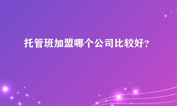 托管班加盟哪个公司比较好？